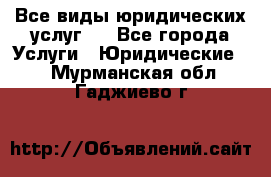 Все виды юридических услуг.  - Все города Услуги » Юридические   . Мурманская обл.,Гаджиево г.